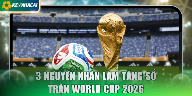 3 nguyên nhân làm tăng số trận World Cup 2026