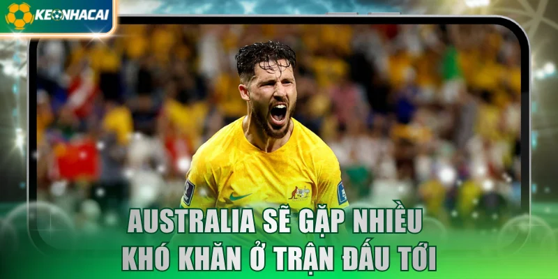 Australia sẽ gặp nhiều khó khăn ở trận đấu tới
