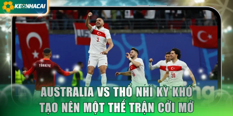Australia vs Thổ Nhĩ Kỳ khó tạo nên một thế trận cởi mở