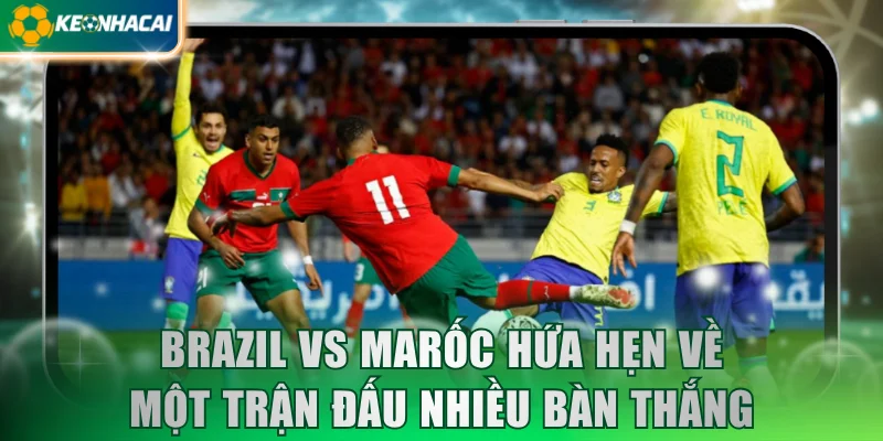 Brazil vs Marốc hứa hẹn về một trận đấu nhiều bàn thắng