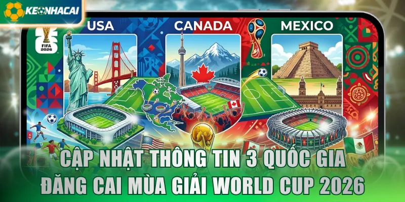 Cập nhật thông tin 3 quốc gia đăng cai mùa giải World Cup 2026