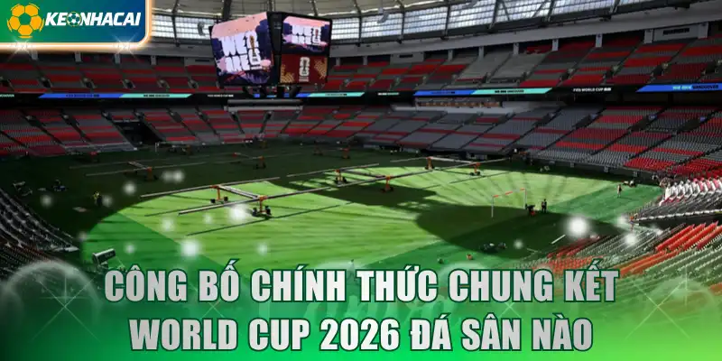 Công bố chính thức Chung kết World Cup 2026 đá sân nào