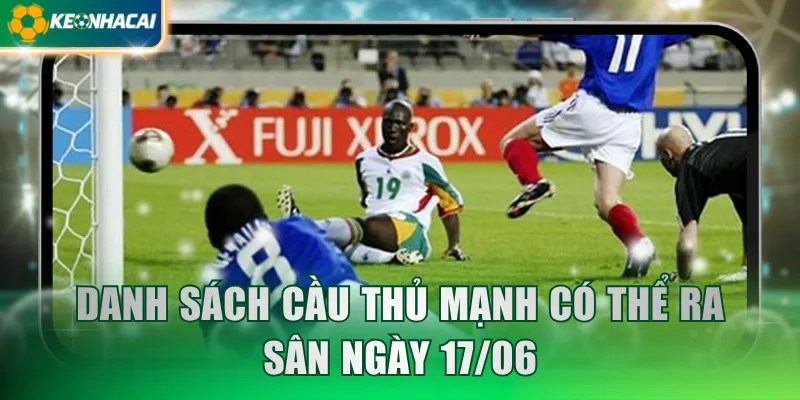 Danh sách cầu thủ mạnh có thể ra sân ngày 17/06