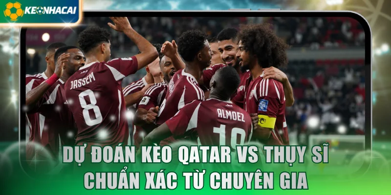 Dự đoán kèo Qatar vs Thụy Sĩ chuẩn xác từ chuyên gia
