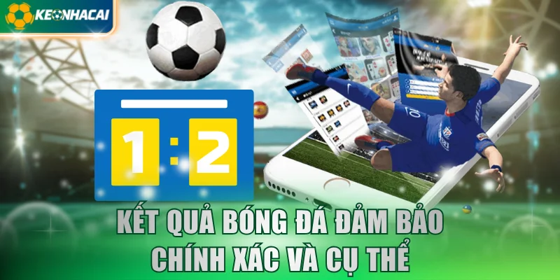 ket-qua-bong-da-dam-bao-chinh-xac-va-cu-the