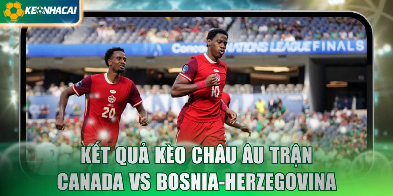 Kết quả kèo châu Âu trận Canada vs Bosnia-Herzegovina