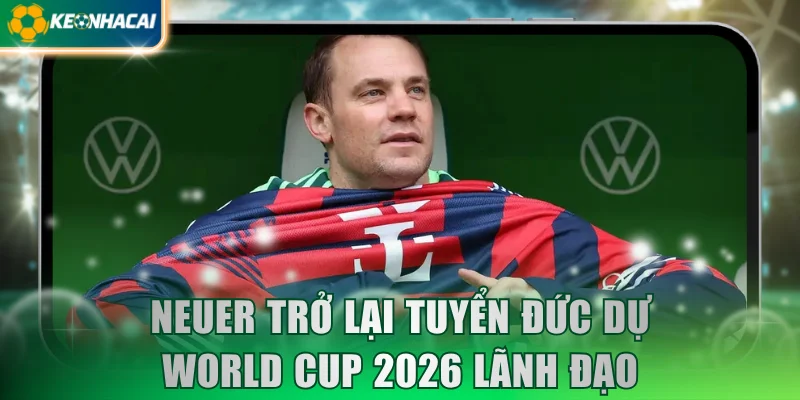 Neuer trở lại tuyển Đức dự World Cup 2026 tổ chức lãnh đạo