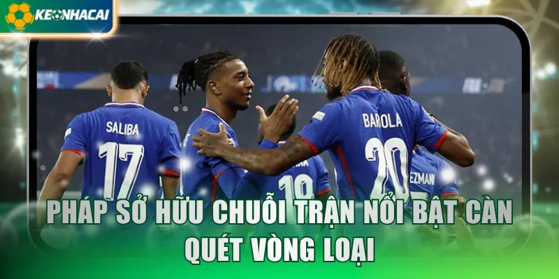 Pháp sở hữu chuỗi trận nổi bật càn quét vòng loại