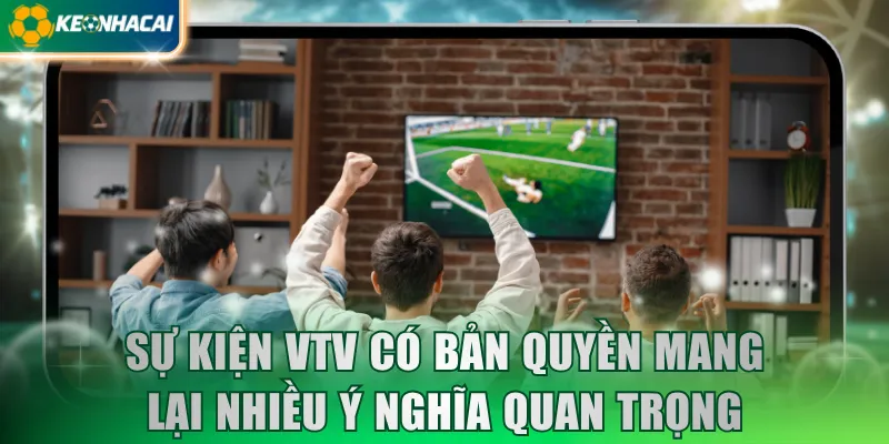 Sự kiện VTV có bản quyền mang lại nhiều ý nghĩa quan trọng
