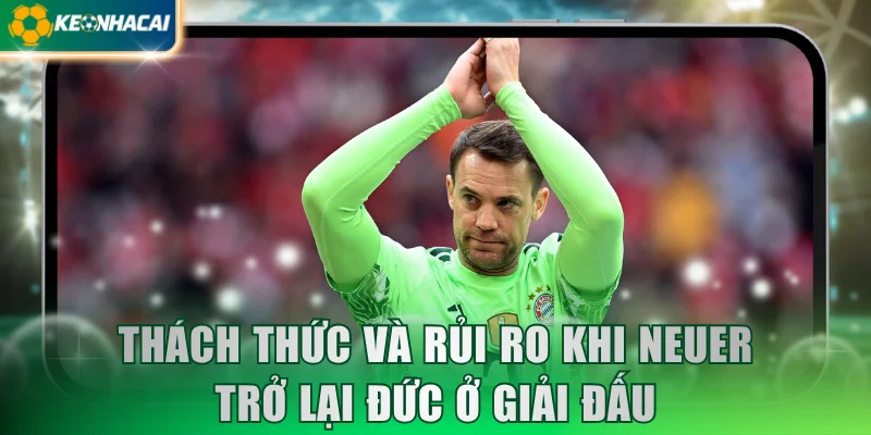 Thách thức và rủi ro khi Neuer trở lại Đức ở giải đấu
