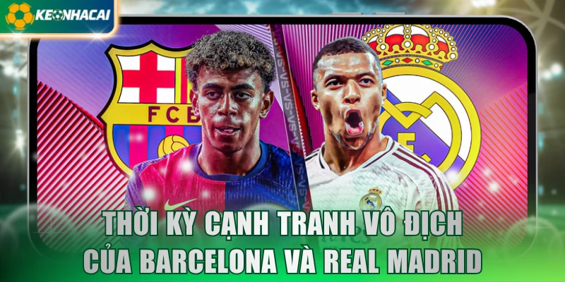 thoi-ky-canh-tranh-vo-dich-cua-barcelona-va-real-madrid