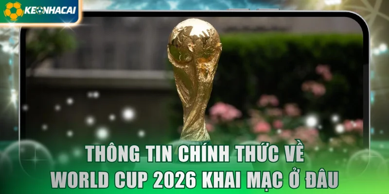 Thông tin chính thức về World Cup 2026 khai mạc ở đâu