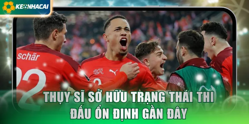 Thụy Sĩ sở hữu trạng thái thi đấu ổn định gần đây