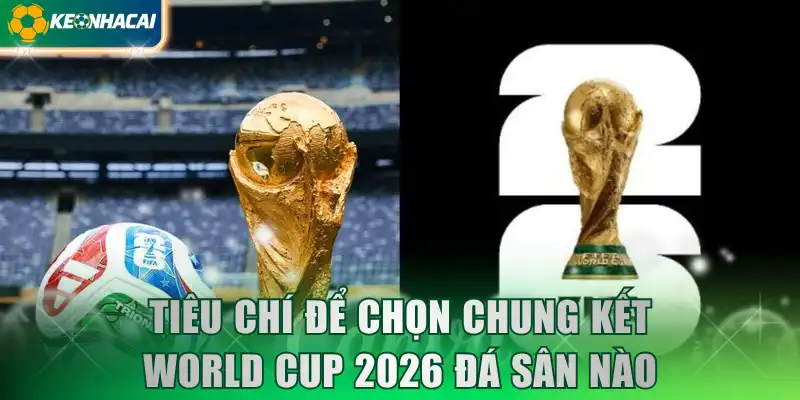 Tiêu chí để chọn Chung kết World Cup 2026 đá sân nào