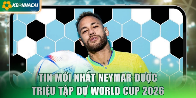 Tin mới nhất Neymar được triệu tập dự World Cup 2026