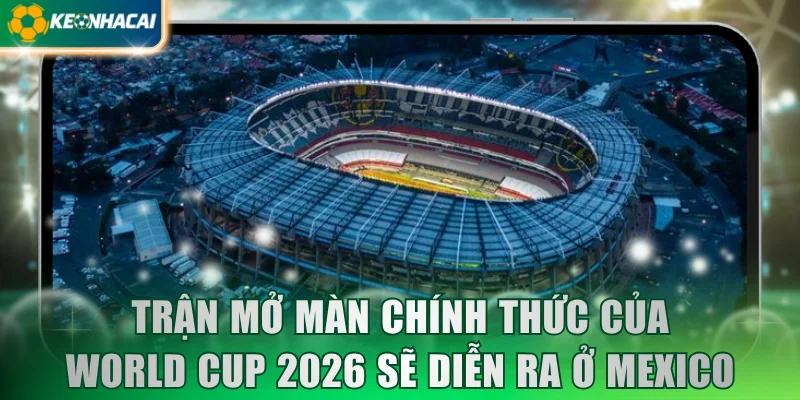 Trận mở màn chính thức của World Cup 2026 sẽ diễn ra ở Mexico