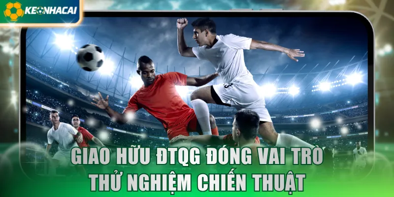giao-huu-dtqg-dong-vai-tro-thu-nghiem-chien-thuat